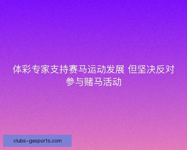 体彩专家支持赛马运动发展 但坚决反对参与赌马活动